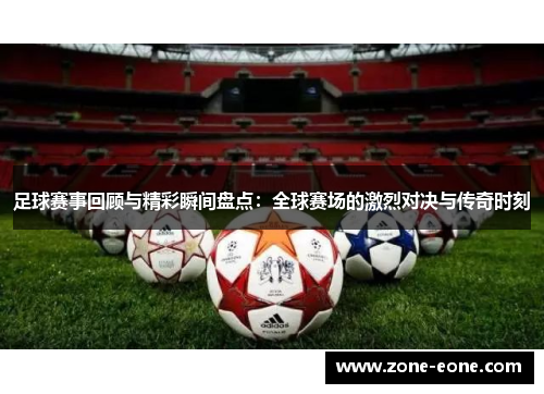足球赛事回顾与精彩瞬间盘点：全球赛场的激烈对决与传奇时刻