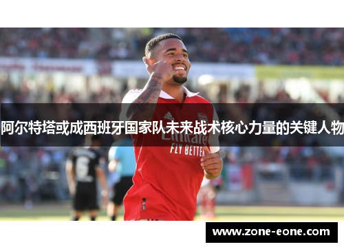 阿尔特塔或成西班牙国家队未来战术核心力量的关键人物